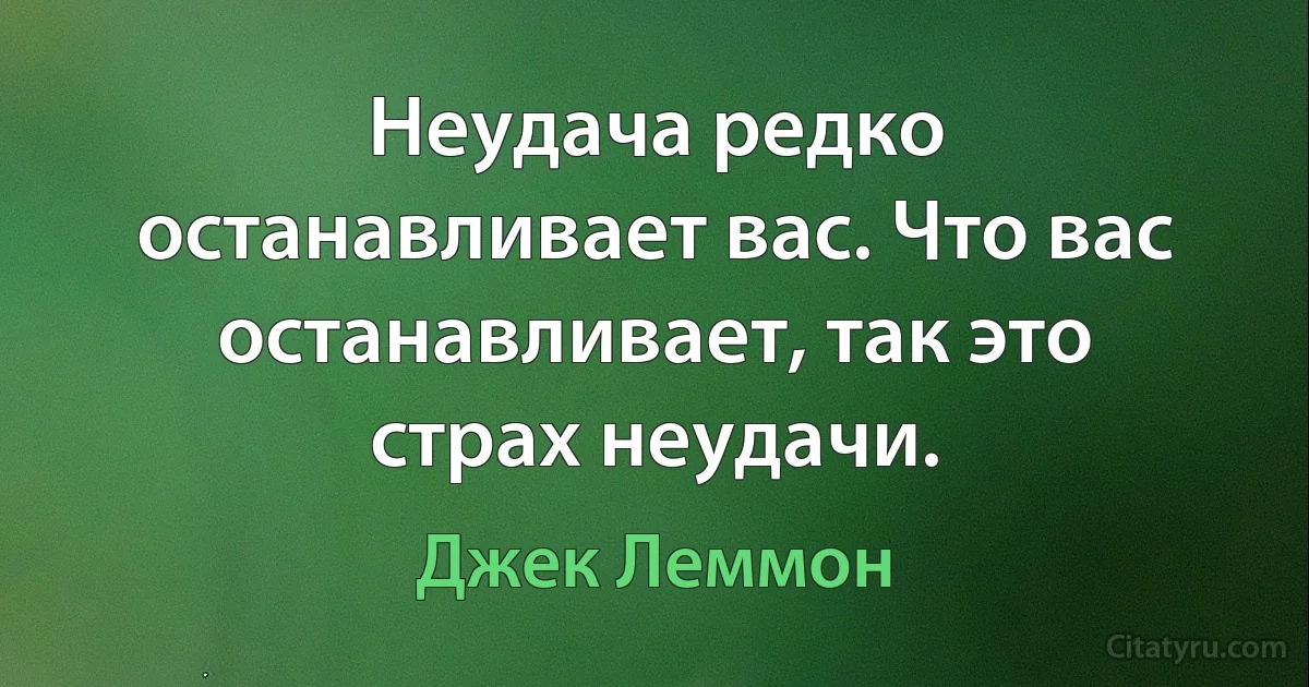 Неудача редко останавливает вас. Что вас останавливает, так это страх неудачи. (Джек Леммон)