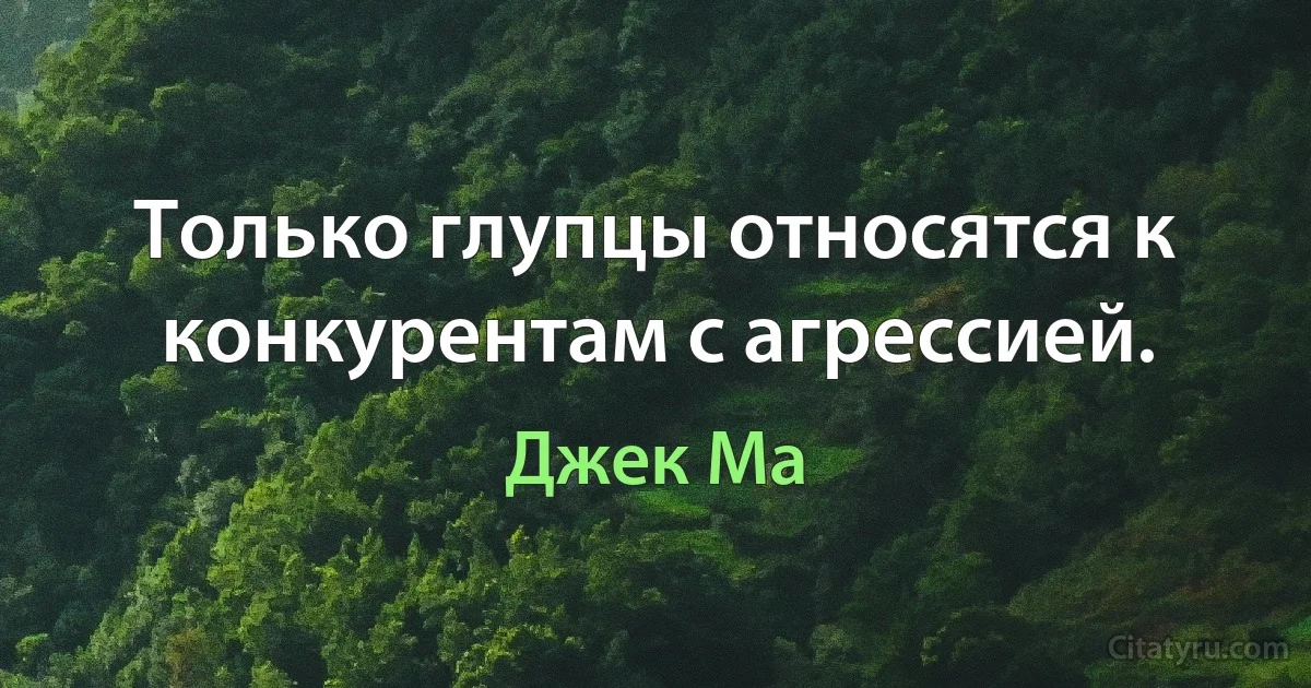 Только глупцы относятся к конкурентам с агрессией. (Джек Ма)