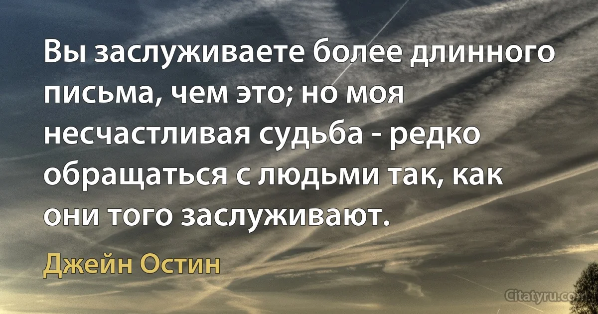 Вы заслуживаете более длинного письма, чем это; но моя несчастливая судьба - редко обращаться с людьми так, как они того заслуживают. (Джейн Остин)