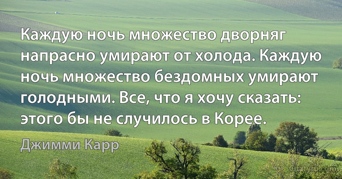 Каждую ночь множество дворняг напрасно умирают от холода. Каждую ночь множество бездомных умирают голодными. Все, что я хочу сказать: этого бы не случилось в Корее. (Джимми Карр)