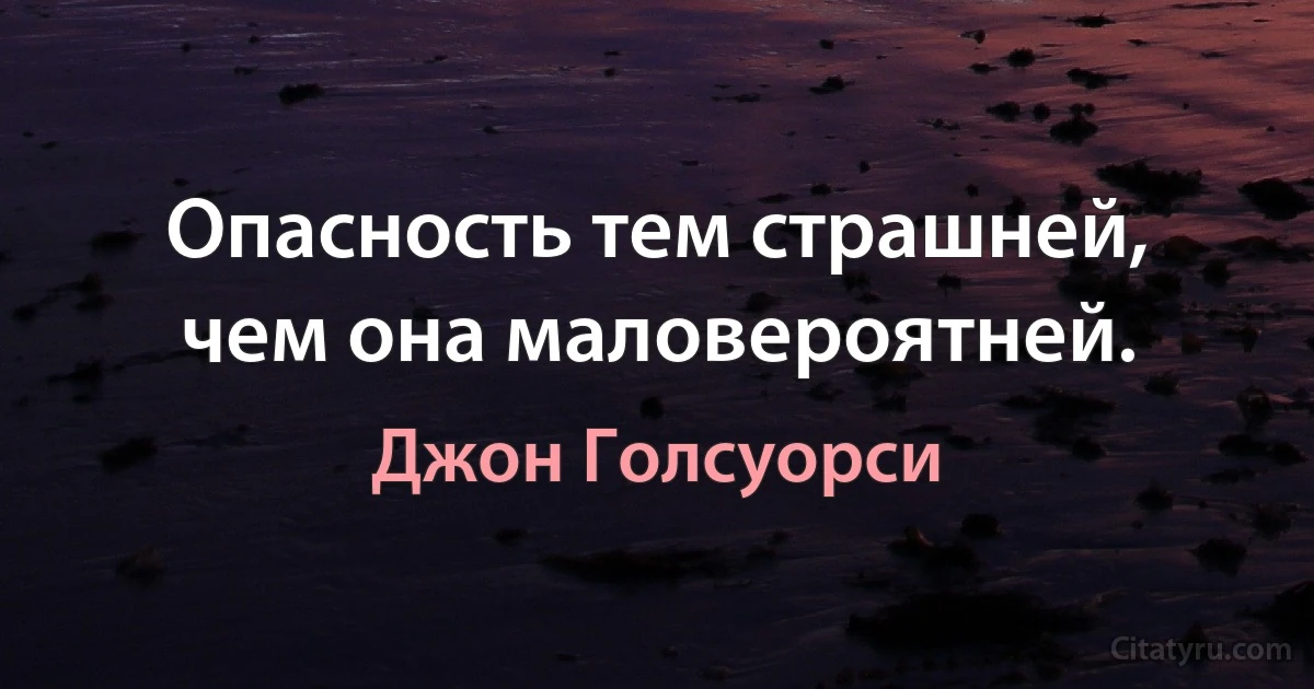 Опасность тем страшней, чем она маловероятней. (Джон Голсуорси)