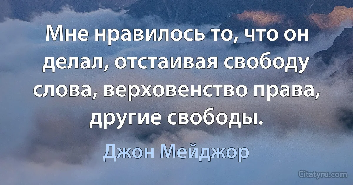 Мне нравилось то, что он делал, отстаивая свободу слова, верховенство права, другие свободы. (Джон Мейджор)