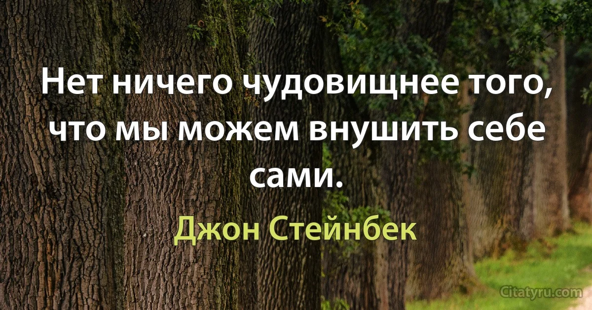 Нет ничего чудовищнее того, что мы можем внушить себе сами. (Джон Стейнбек)