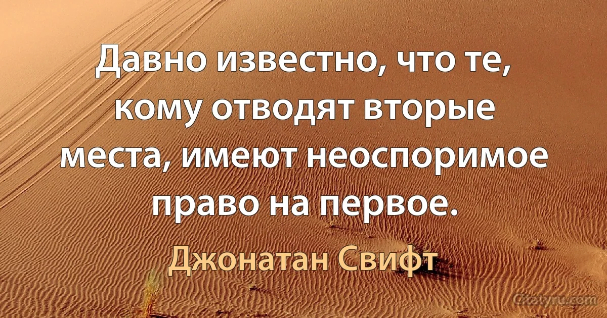 Давно известно, что те, кому отводят вторые места, имеют неоспоримое право на первое. (Джонатан Свифт)