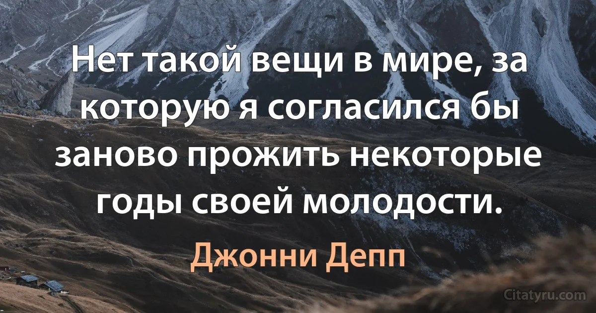 Нет такой вещи в мире, за которую я согласился бы заново прожить некоторые годы своей молодости. (Джонни Депп)