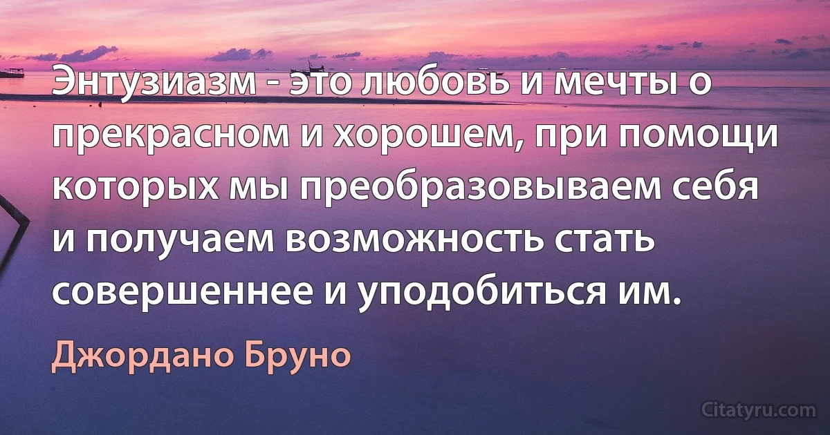 Энтузиазм - это любовь и мечты о прекрасном и хорошем, при помощи которых мы преобразовываем себя и получаем возможность стать совершеннее и уподобиться им. (Джордано Бруно)