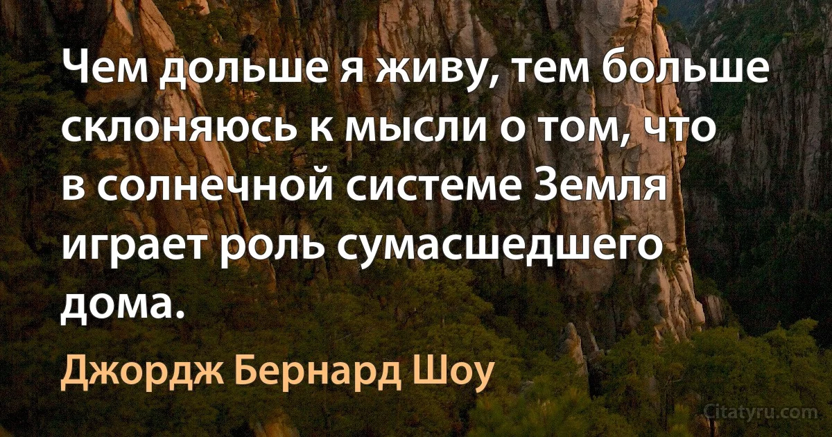 Чем дольше я живу, тем больше склоняюсь к мысли о том, что в солнечной системе Земля играет роль сумасшедшего дома. (Джордж Бернард Шоу)