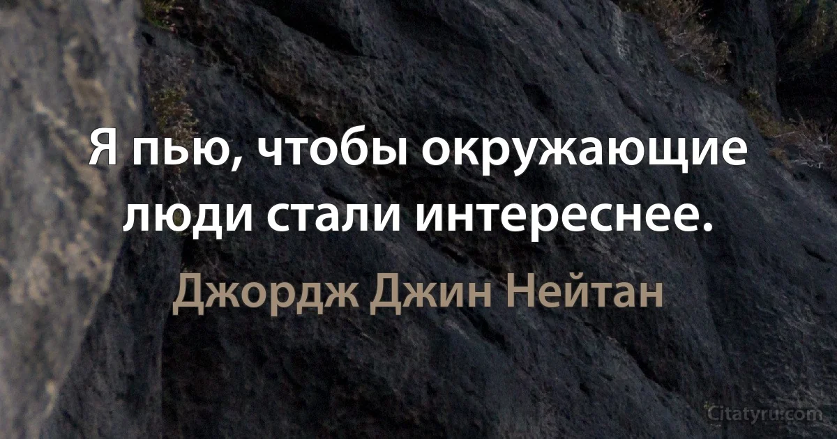 Я пью, чтобы окружающие люди стали интереснее. (Джордж Джин Нейтан)