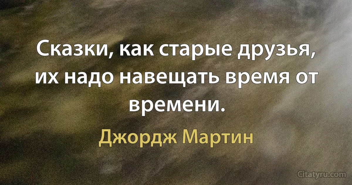 Сказки, как старые друзья, их надо навещать время от времени. (Джордж Мартин)