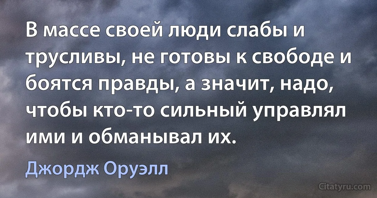 В массе своей люди слабы и трусливы, не готовы к свободе и боятся правды, а значит, надо, чтобы кто-то сильный управлял ими и обманывал их. (Джордж Оруэлл)