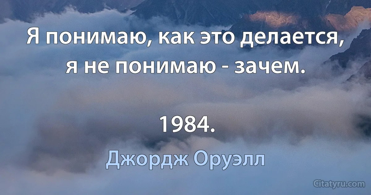 Я понимаю, как это делается, я не понимаю - зачем.

1984. (Джордж Оруэлл)