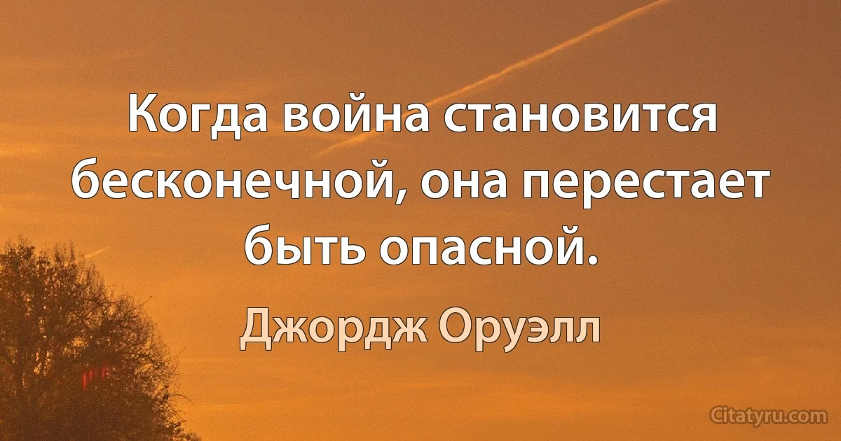 Когда война становится бесконечной, она перестает быть опасной. (Джордж Оруэлл)