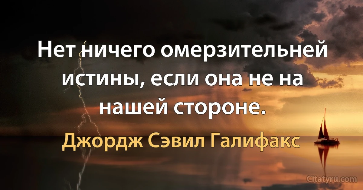 Нет ничего омерзительней истины, если она не на нашей стороне. (Джордж Сэвил Галифакс)