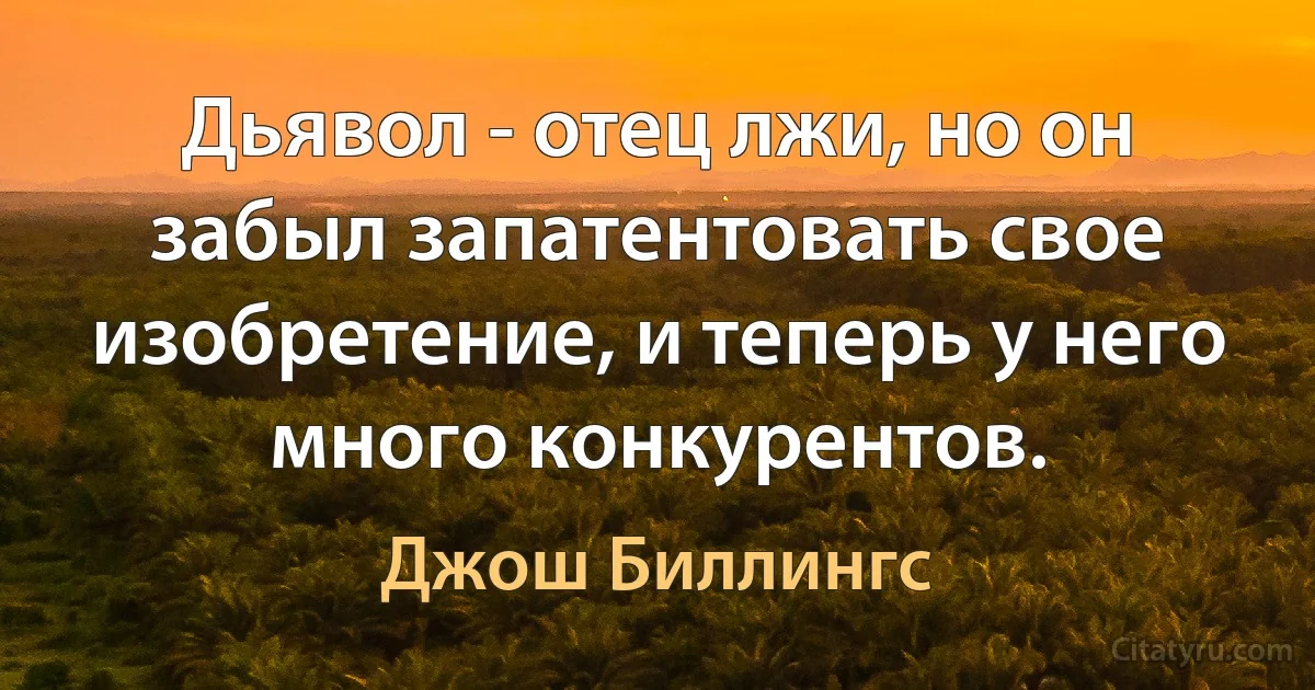 Дьявол - отец лжи, но он забыл запатентовать свое изобретение, и теперь у него много конкурентов. (Джош Биллингс)