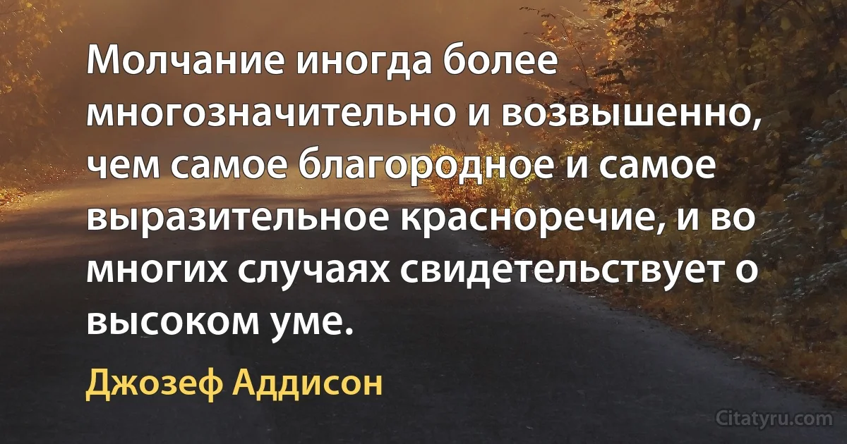 Молчание иногда более многозначительно и возвышенно, чем самое благородное и самое выразительное красноречие, и во многих случаях свидетельствует о высоком уме. (Джозеф Аддисон)