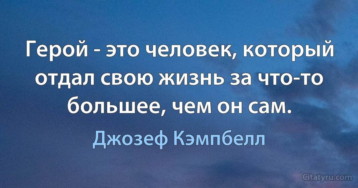 Герой - это человек, который отдал свою жизнь за что-то большее, чем он сам. (Джозеф Кэмпбелл)