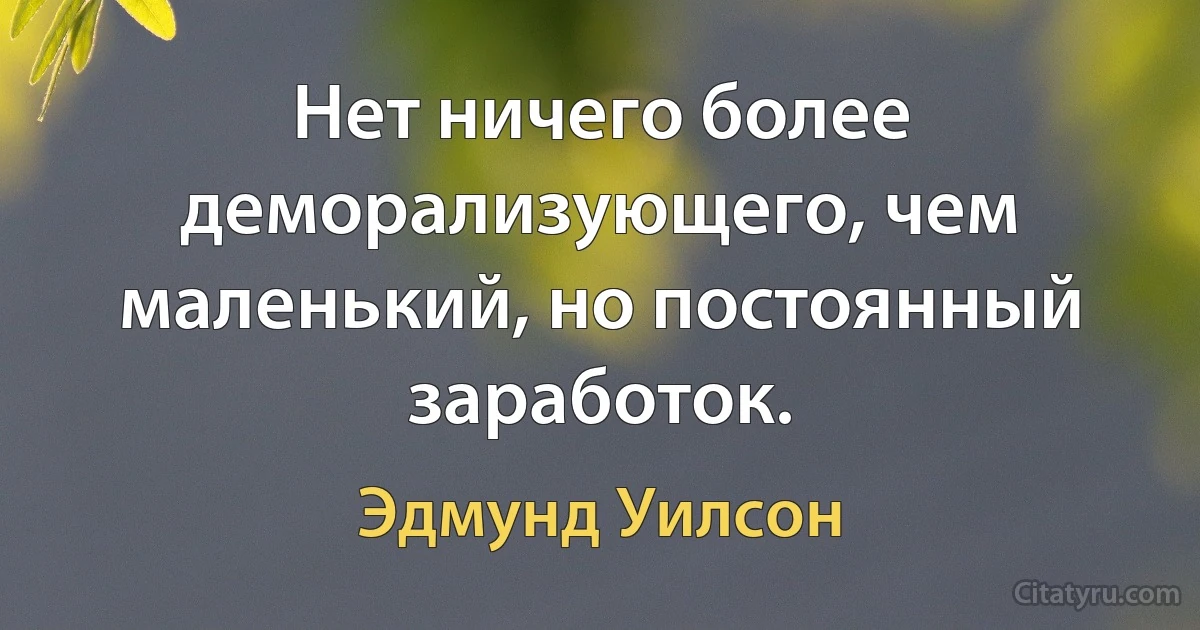 Нет ничего более деморализующего, чем маленький, но постоянный заработок. (Эдмунд Уилсон)