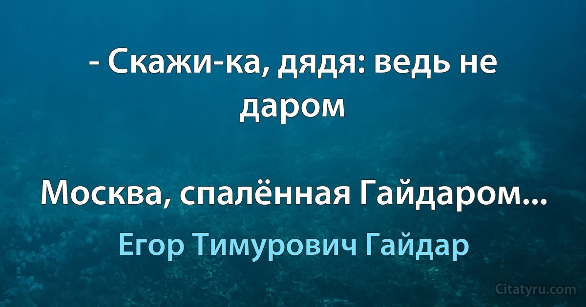 - Скажи-ка, дядя: ведь не даром

Москва, спалённая Гайдаром... (Егор Тимурович Гайдар)