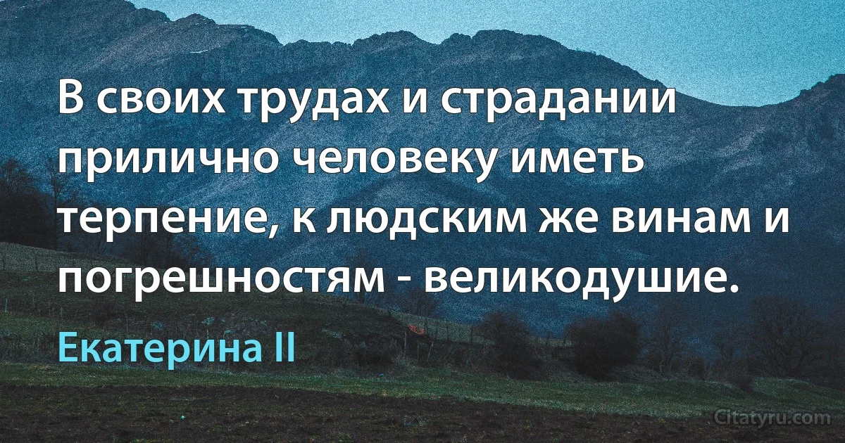 В своих трудах и страдании прилично человеку иметь терпение, к людским же винам и погрешностям - великодушие. (Екатерина II)