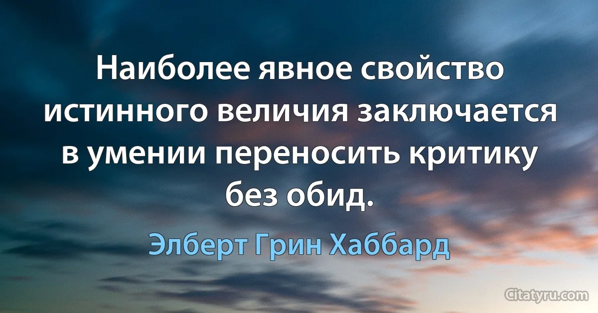 Наиболее явное свойство истинного величия заключается в умении переносить критику без обид. (Элберт Грин Хаббард)