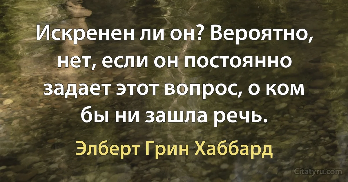 Искренен ли он? Вероятно, нет, если он постоянно задает этот вопрос, о ком бы ни зашла речь. (Элберт Грин Хаббард)