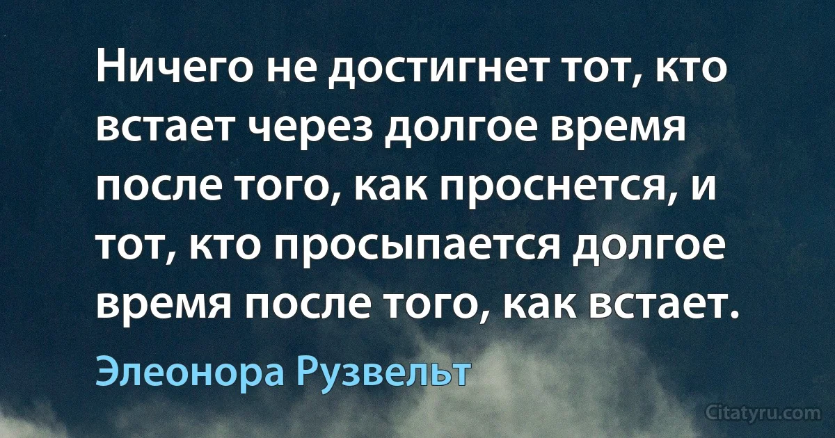 Ничего не достигнет тот, кто встает через долгое время после того, как проснется, и тот, кто просыпается долгое время после того, как встает. (Элеонора Рузвельт)