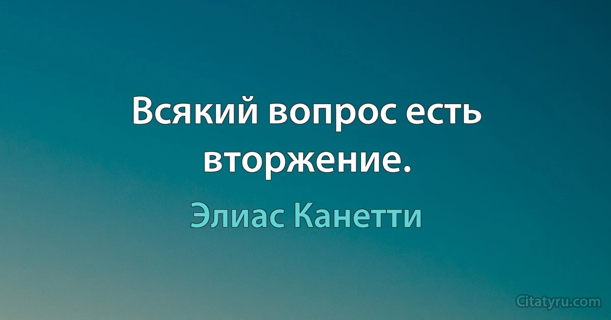 Всякий вопрос есть вторжение. (Элиас Канетти)