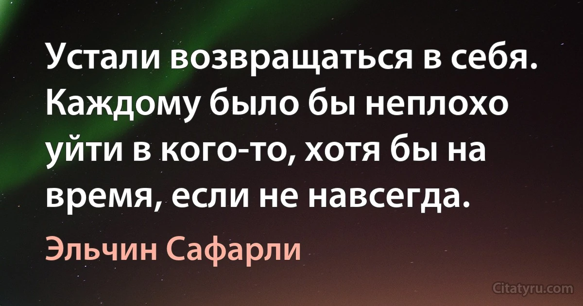 Устали возвращаться в себя. Каждому было бы неплохо уйти в кого-то, хотя бы на время, если не навсегда. (Эльчин Сафарли)