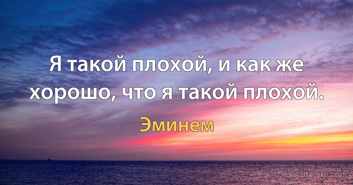 Я такой плохой, и как же хорошо, что я такой плохой. (Эминем)