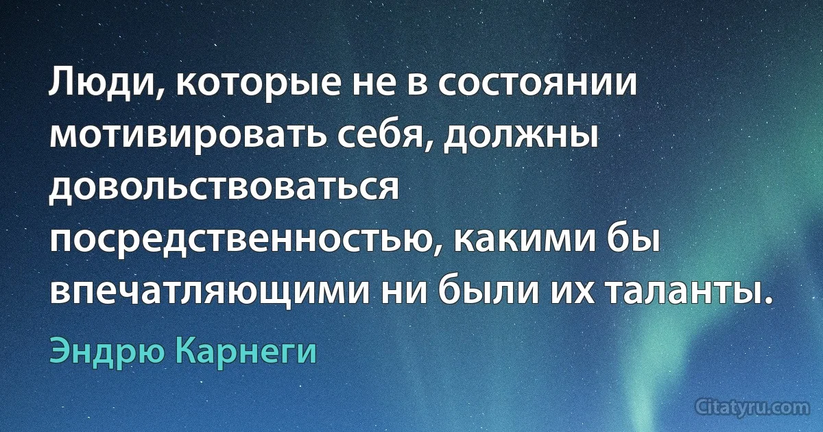 Люди, которые не в состоянии мотивировать себя, должны довольствоваться посредственностью, какими бы впечатляющими ни были их таланты. (Эндрю Карнеги)