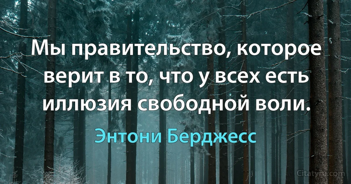 Мы правительство, которое верит в то, что у всех есть иллюзия свободной воли. (Энтони Берджесс)