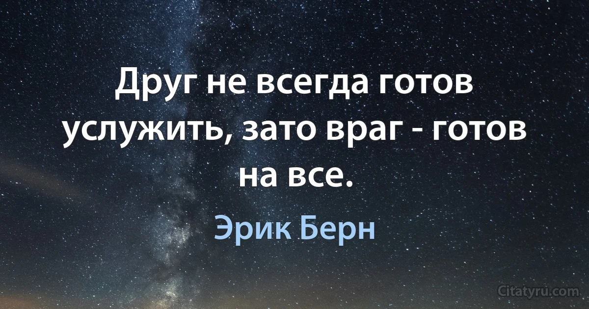 Друг не всегда готов услужить, зато враг - готов на все. (Эрик Берн)