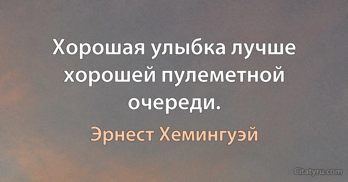 Хорошая улыбка лучше хорошей пулеметной очереди. (Эрнест Хемингуэй)