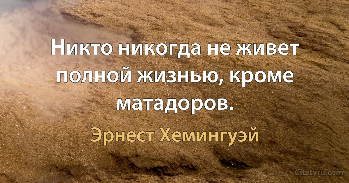 Никто никогда не живет полной жизнью, кроме матадоров. (Эрнест Хемингуэй)