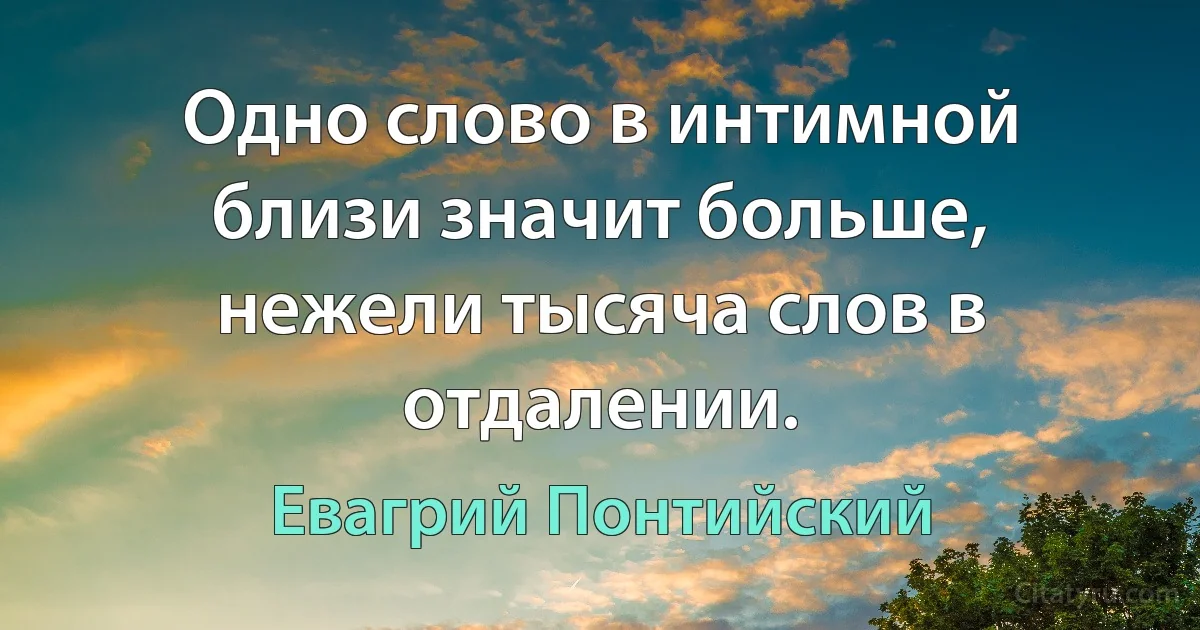 Одно слово в интимной близи значит больше, нежели тысяча слов в отдалении. (Евагрий Понтийский)