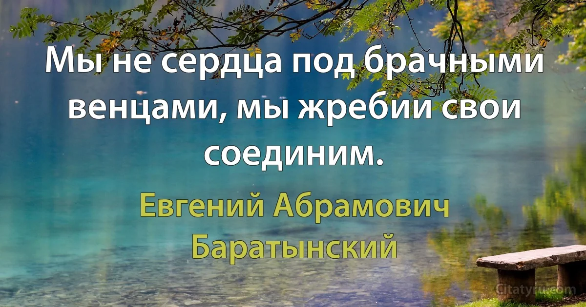 Мы не сердца под брачными венцами, мы жребии свои соединим. (Евгений Абрамович Баратынский)