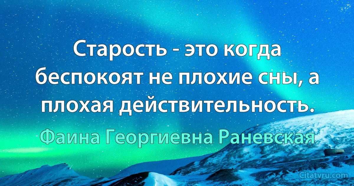 Старость - это когда беспокоят не плохие сны, а плохая действительность. (Фаина Георгиевна Раневская)