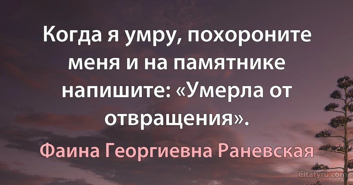 Когда я умру, похороните меня и на памятнике напишите: «Умерла от отвращения». (Фаина Георгиевна Раневская)