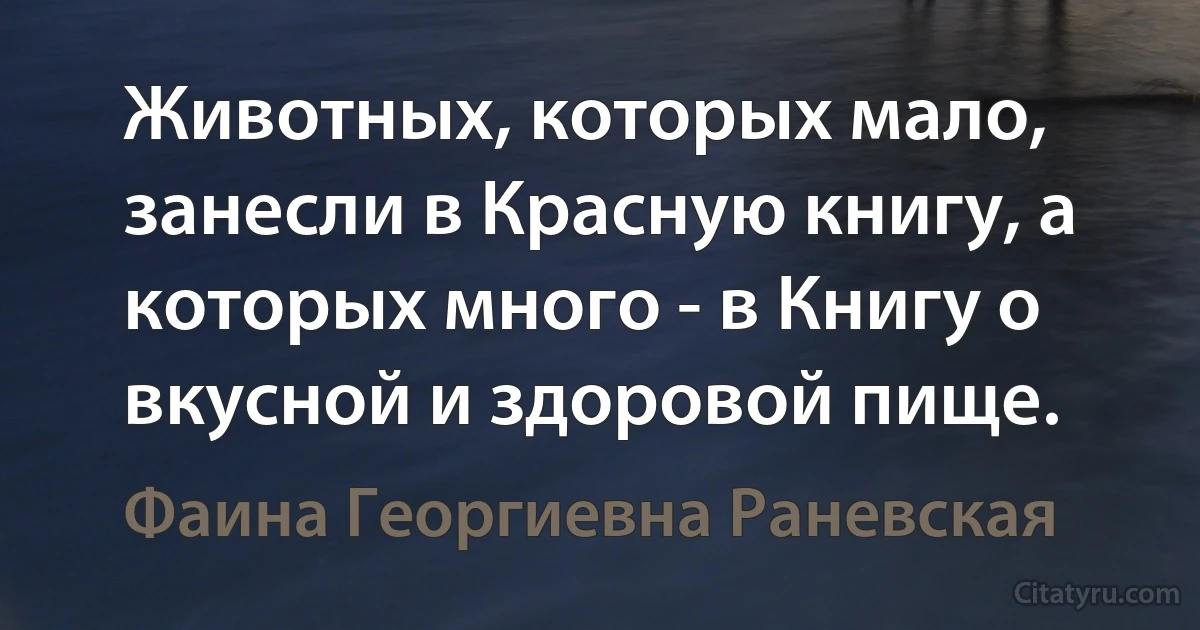 Животных, которых мало, занесли в Красную книгу, а которых много - в Книгу о вкусной и здоровой пище. (Фаина Георгиевна Раневская)