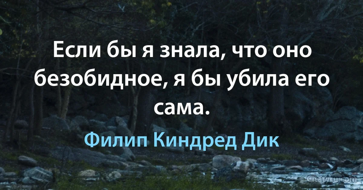 Если бы я знала, что оно безобидное, я бы убила его сама. (Филип Киндред Дик)