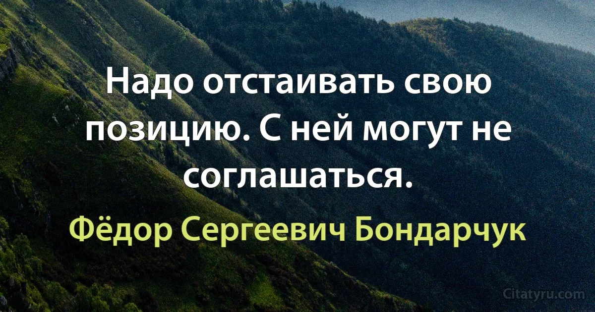 Надо отстаивать свою позицию. С ней могут не соглашаться. (Фёдор Сергеевич Бондарчук)