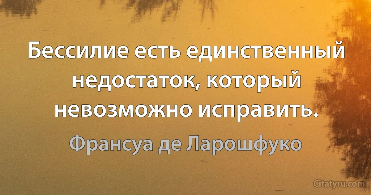 Бессилие есть единственный недостаток, который невозможно исправить. (Франсуа де Ларошфуко)