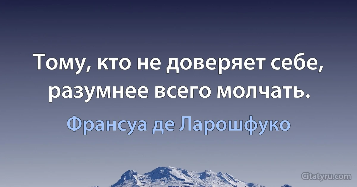 Тому, кто не доверяет себе, разумнее всего молчать. (Франсуа де Ларошфуко)