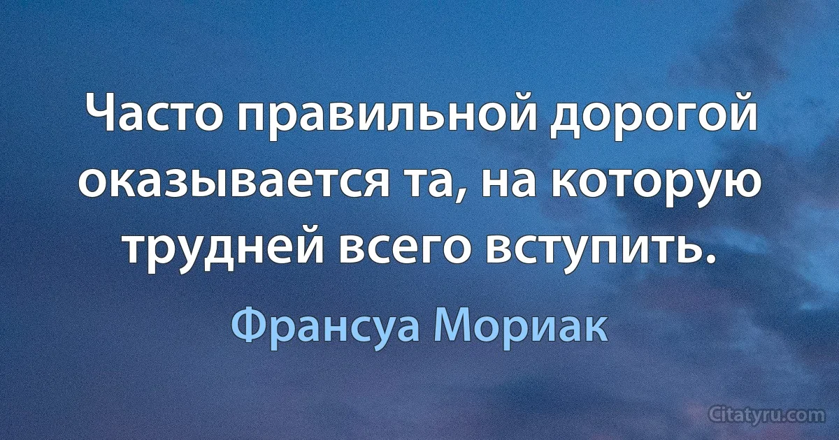 Часто правильной дорогой оказывается та, на которую трудней всего вступить. (Франсуа Мориак)