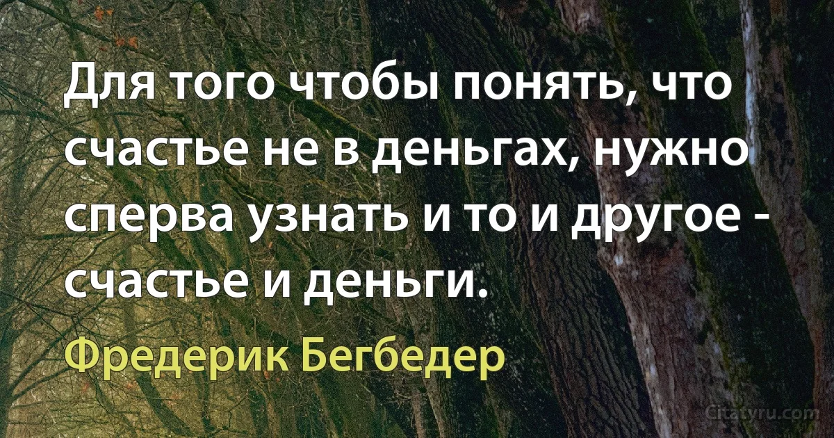 Для того чтобы понять, что счастье не в деньгах, нужно сперва узнать и то и другое - счастье и деньги. (Фредерик Бегбедер)