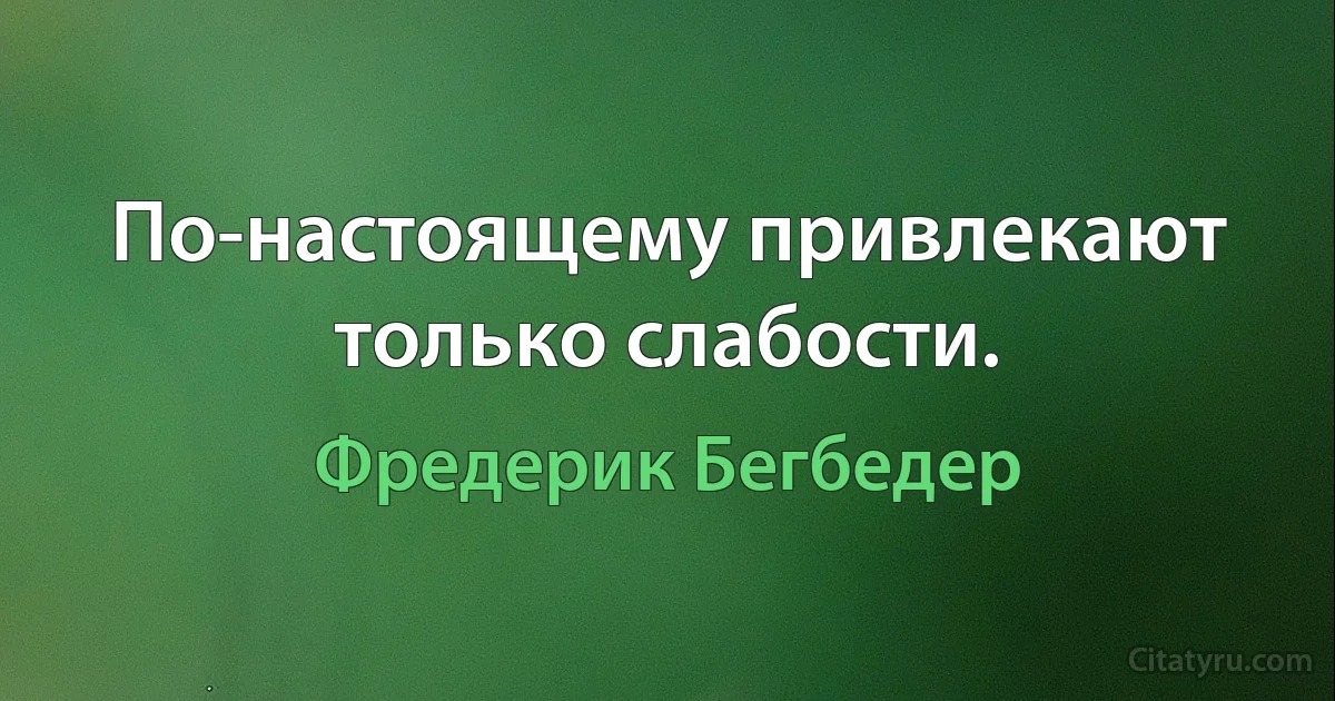 По-настоящему привлекают только слабости. (Фредерик Бегбедер)