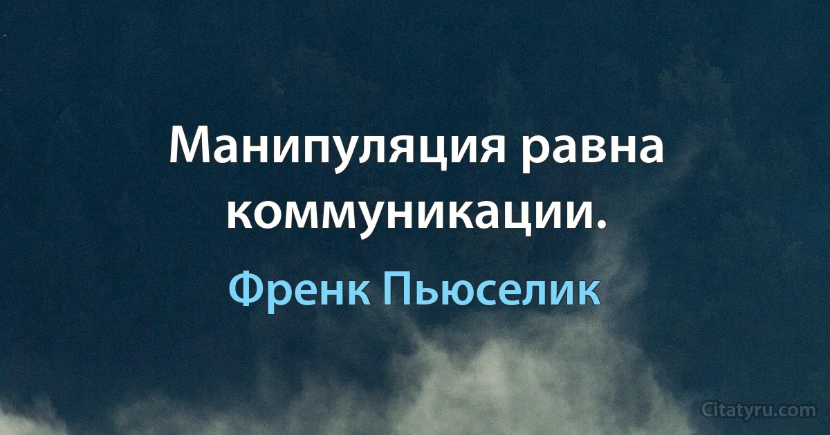 Манипуляция равна коммуникации. (Френк Пьюселик)