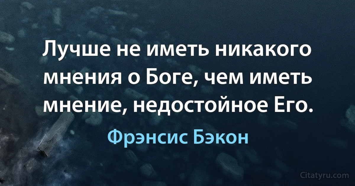 Лучше не иметь никакого мнения о Боге, чем иметь мнение, недостойное Его. (Фрэнсис Бэкон)