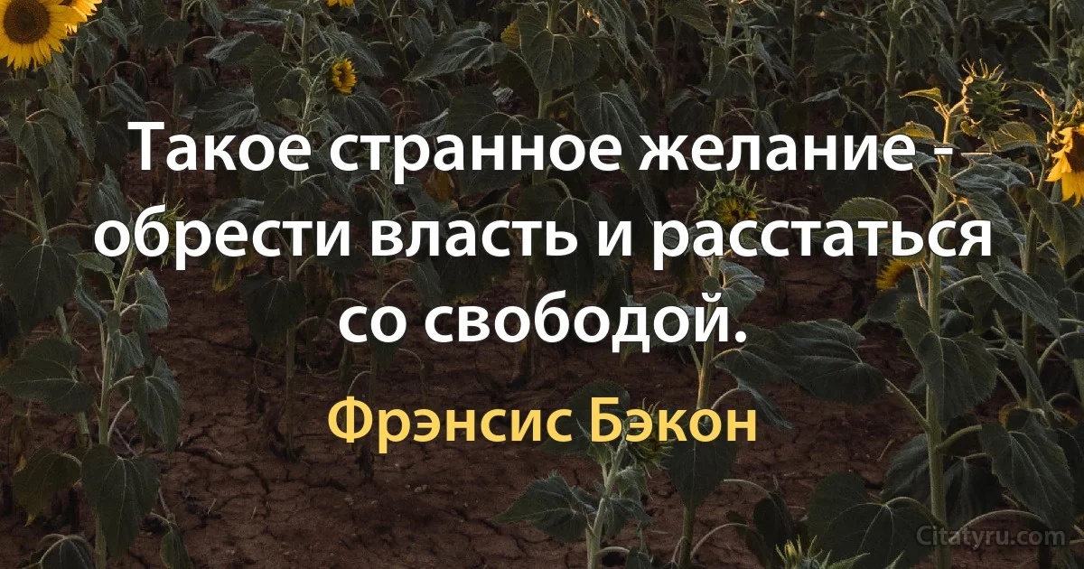 Такое странное желание - обрести власть и расстаться со свободой. (Фрэнсис Бэкон)