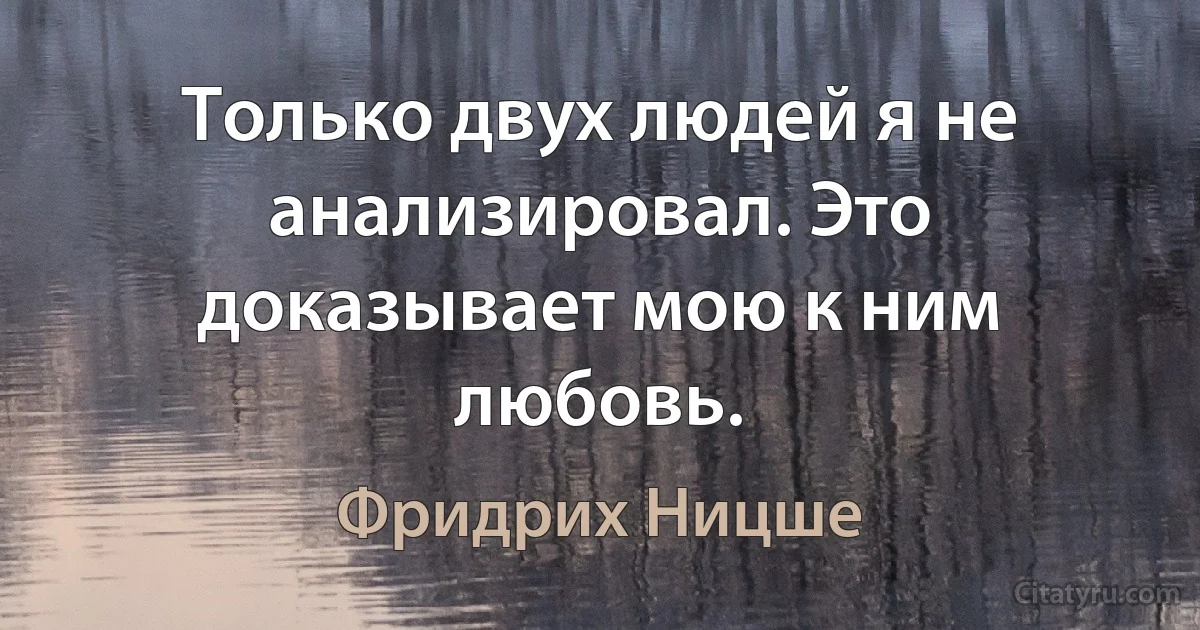 Только двух людей я не анализировал. Это доказывает мою к ним любовь. (Фридрих Ницше)